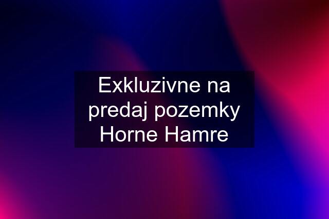 Exkluzivne na predaj pozemky Horne Hamre