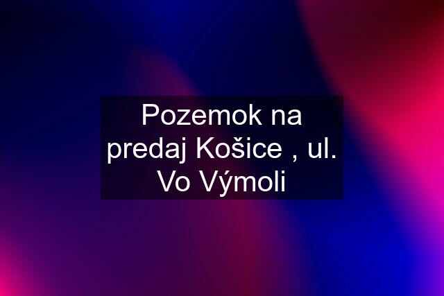 Pozemok na predaj Košice , ul. Vo Výmoli