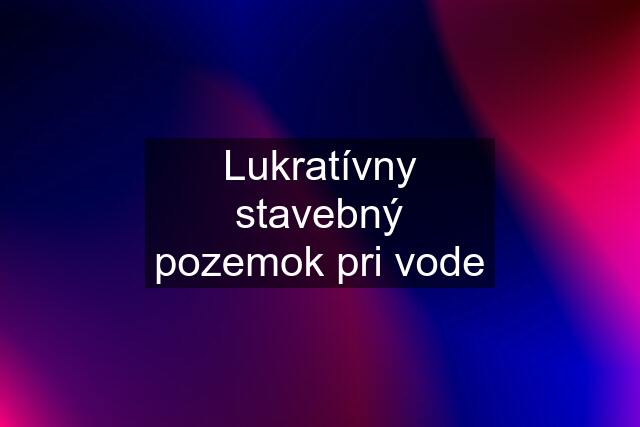 Lukratívny stavebný pozemok pri vode