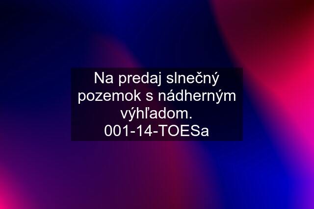 Na predaj slnečný pozemok s nádherným výhľadom. 001-14-TOESa