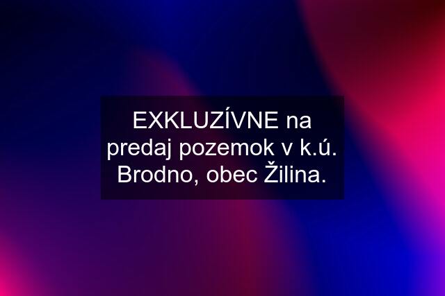 EXKLUZÍVNE na predaj pozemok v k.ú. Brodno, obec Žilina.