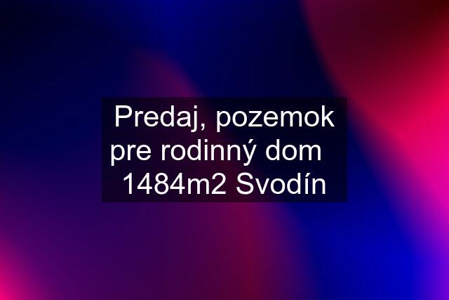 Predaj, pozemok pre rodinný dom   1484m2 Svodín