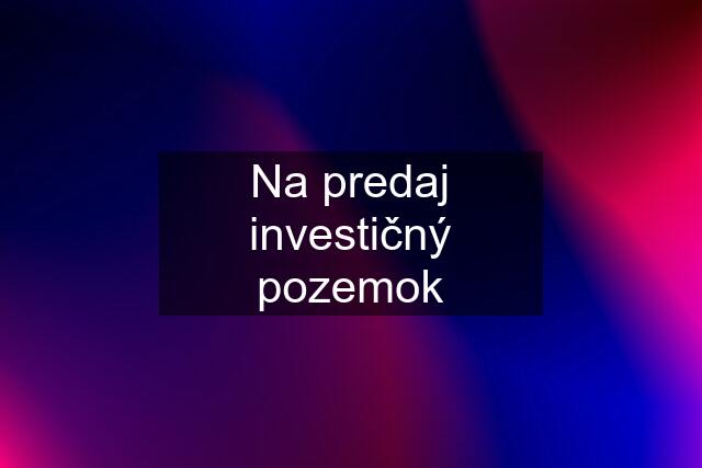 Na predaj investičný pozemok