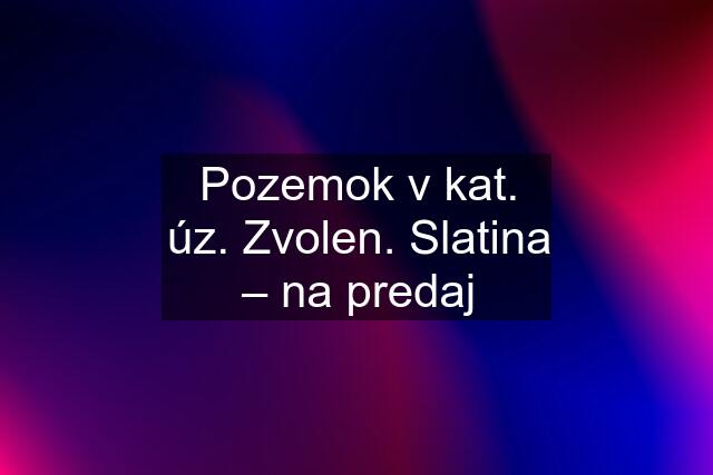 Pozemok v kat. úz. Zvolen. Slatina – na predaj