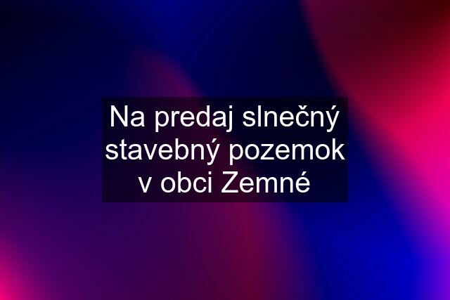 Na predaj slnečný stavebný pozemok v obci Zemné