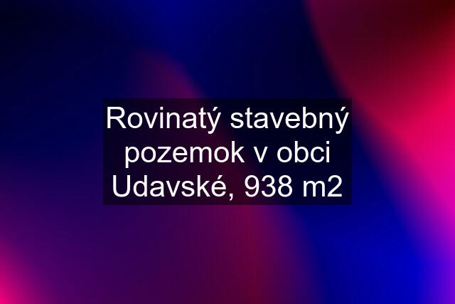 Rovinatý stavebný pozemok v obci Udavské, 938 m2