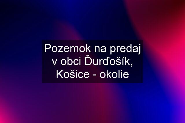 Pozemok na predaj v obci Ďurďošík, Košice - okolie