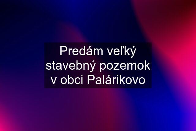 Predám veľký stavebný pozemok v obci Palárikovo