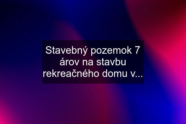 Stavebný pozemok 7 árov na stavbu rekreačného domu v...