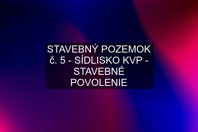 STAVEBNÝ POZEMOK č. 5 - SÍDLISKO KVP - STAVEBNÉ POVOLENIE