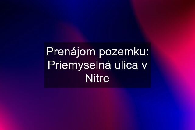 Prenájom pozemku: Priemyselná ulica v Nitre