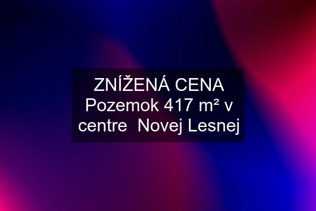 ZNÍŽENÁ CENA Pozemok 417 m² v centre  Novej Lesnej