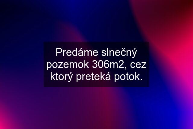 Predáme slnečný pozemok 306m2, cez ktorý preteká potok.