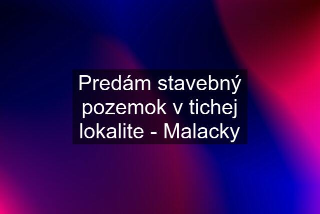 Predám stavebný pozemok v tichej lokalite - Malacky