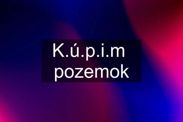 K.ú.p.i.m  pozemok