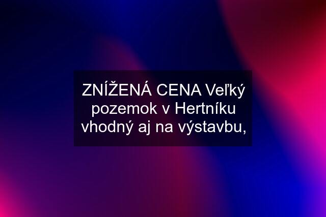 ZNÍŽENÁ CENA Veľký pozemok v Hertníku vhodný aj na výstavbu,