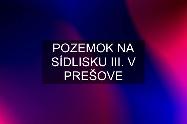 POZEMOK NA SÍDLISKU III. V PREŠOVE