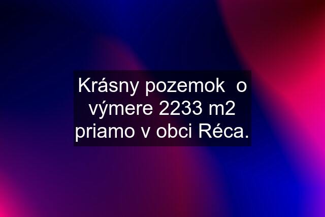 Krásny pozemok  o výmere 2233 m2 priamo v obci Réca.