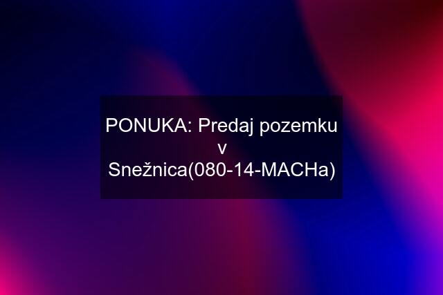 PONUKA: Predaj pozemku v Snežnica(080-14-MACHa)