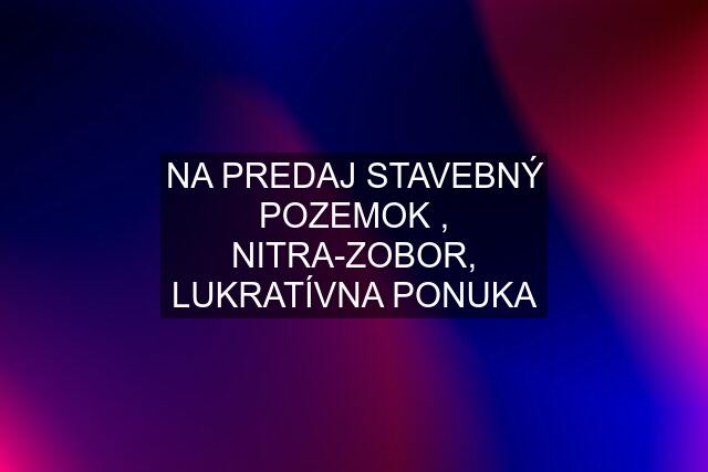 NA PREDAJ STAVEBNÝ POZEMOK , NITRA-ZOBOR, LUKRATÍVNA PONUKA