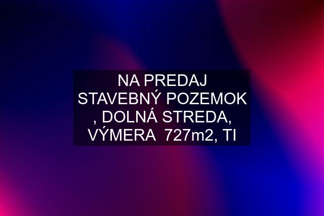 NA PREDAJ STAVEBNÝ POZEMOK , DOLNÁ STREDA, VÝMERA  727m2, TI