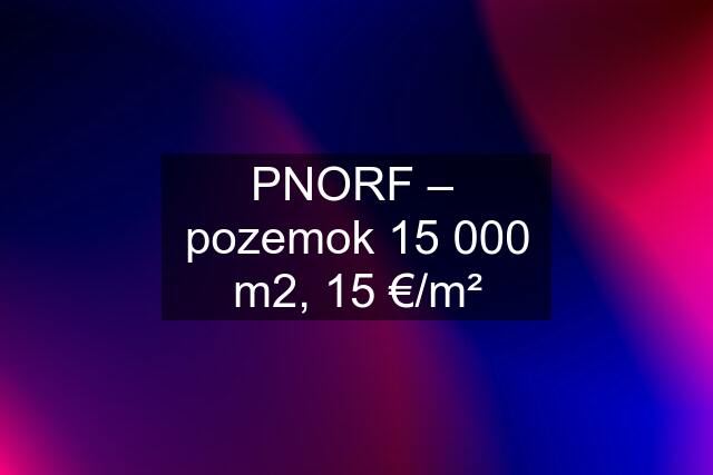 PNORF –  pozemok 15 000 m2, 15 €/m²