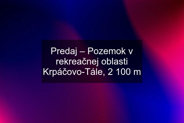 Predaj – Pozemok v rekreačnej oblasti Krpáčovo-Tále, 2 100 m