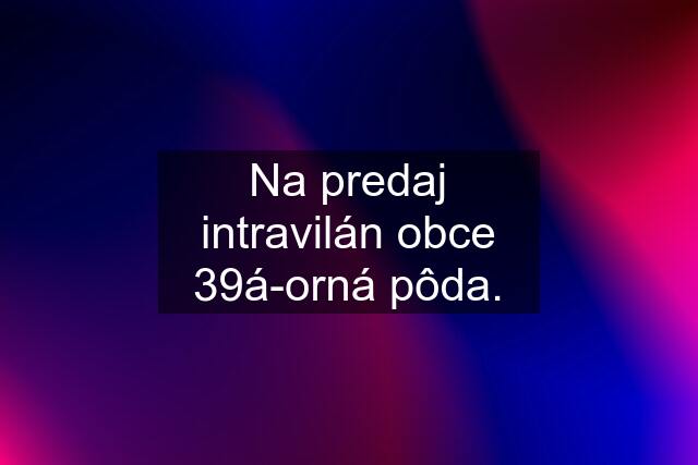 Na predaj intravilán obce 39á-orná pôda.