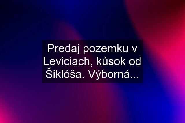 Predaj pozemku v Leviciach, kúsok od Šiklóša. Výborná...