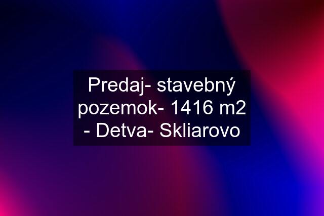 Predaj- stavebný pozemok- 1416 m2 - Detva- Skliarovo