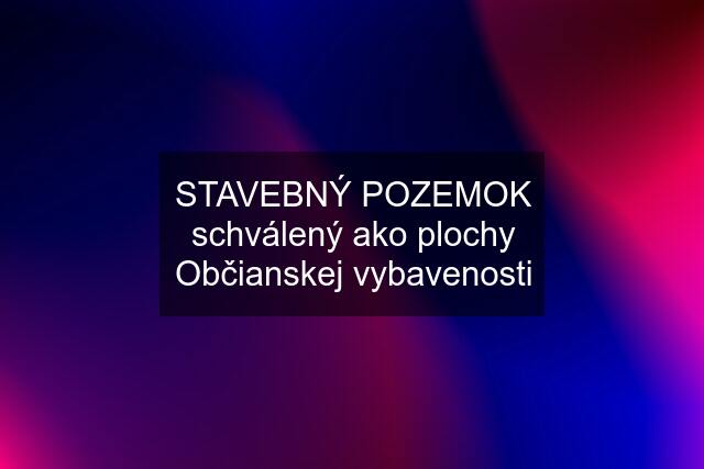 STAVEBNÝ POZEMOK schválený ako plochy Občianskej vybavenosti