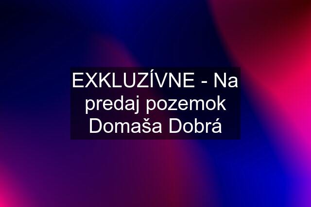 EXKLUZÍVNE - Na predaj pozemok Domaša Dobrá