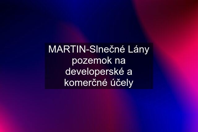 MARTIN-Slnečné Lány pozemok na developerské a komerčné účely