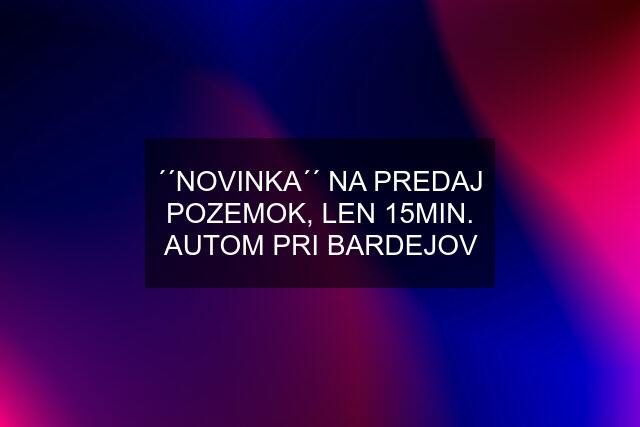 ´´NOVINKA´´ NA PREDAJ POZEMOK, LEN 15MIN. AUTOM PRI BARDEJOV