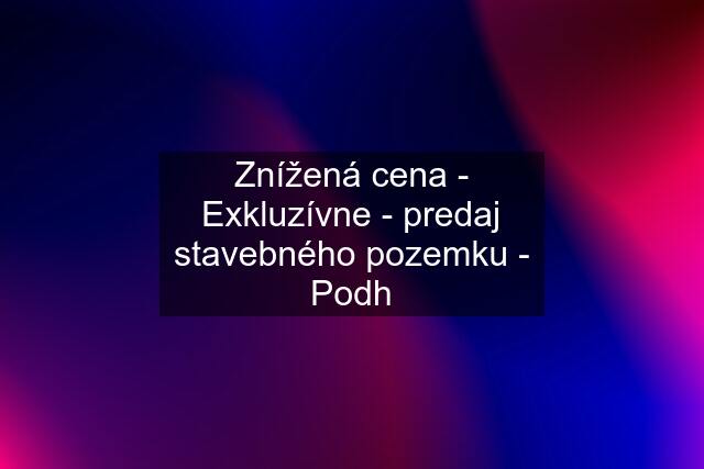 Znížená cena - Exkluzívne - predaj stavebného pozemku - Podh