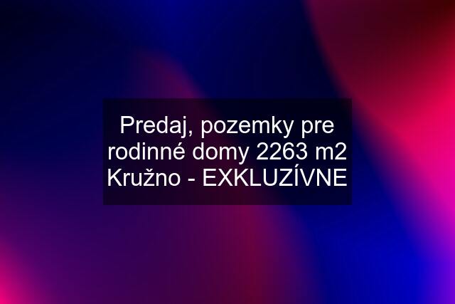 Predaj, pozemky pre rodinné domy 2263 m2 Kružno - EXKLUZÍVNE