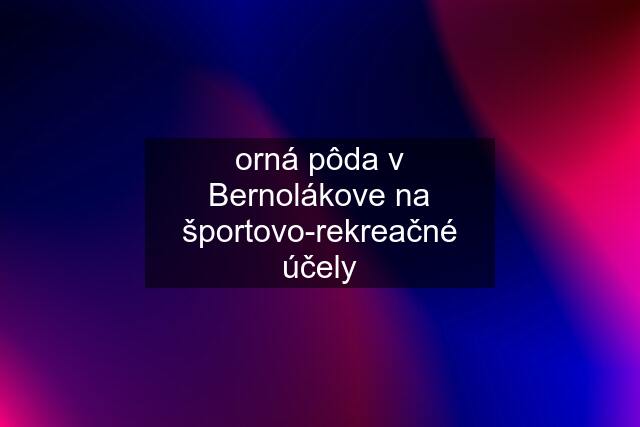 orná pôda v Bernolákove na športovo-rekreačné účely