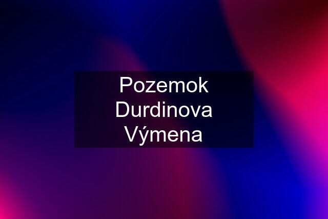 Pozemok Durdinova Výmena