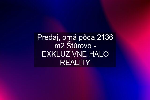 Predaj, orná pôda 2136 m2 Štúrovo - EXKLUZÍVNE HALO REALITY