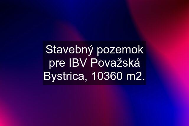 Stavebný pozemok pre IBV Považská Bystrica, 10360 m2.