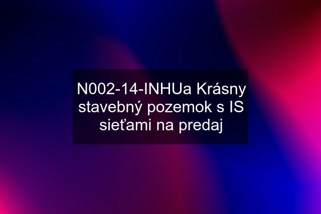 N002-14-INHUa Krásny stavebný pozemok s IS sieťami na predaj