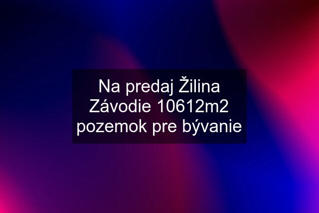 Na predaj Žilina Závodie 10612m2 pozemok pre bývanie