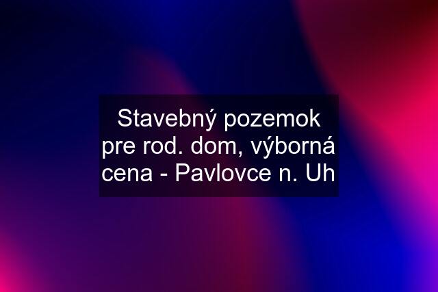 Stavebný pozemok pre rod. dom, výborná cena - Pavlovce n. Uh