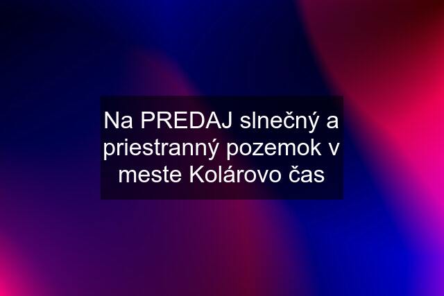 Na PREDAJ slnečný a priestranný pozemok v meste Kolárovo čas