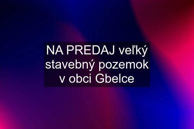 NA PREDAJ veľký stavebný pozemok v obci Gbelce