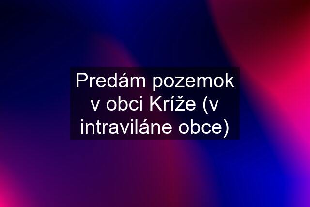 Predám pozemok v obci Kríže (v intraviláne obce)