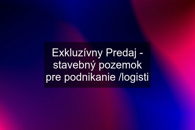 Exkluzívny Predaj - stavebný pozemok pre podnikanie /logisti