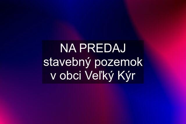 NA PREDAJ stavebný pozemok v obci Veľký Kýr