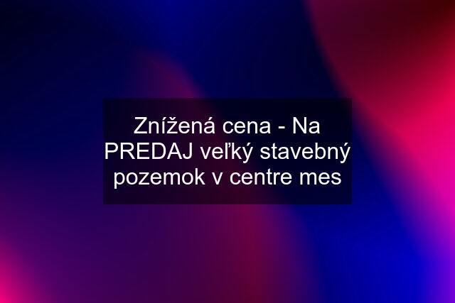 Znížená cena - Na PREDAJ veľký stavebný pozemok v centre mes