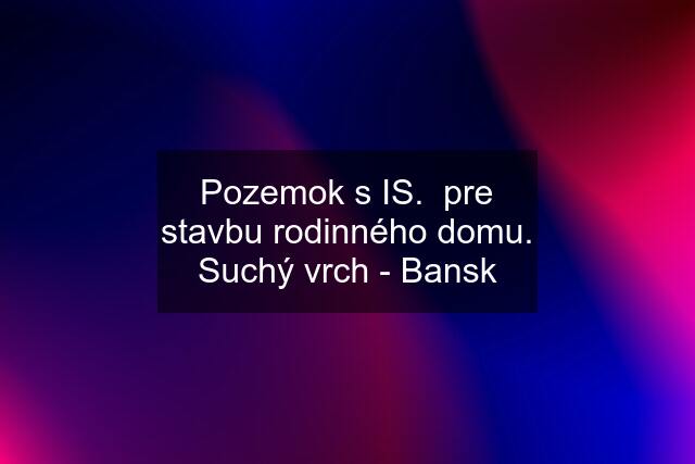 Pozemok s IS.  pre stavbu rodinného domu. Suchý vrch - Bansk